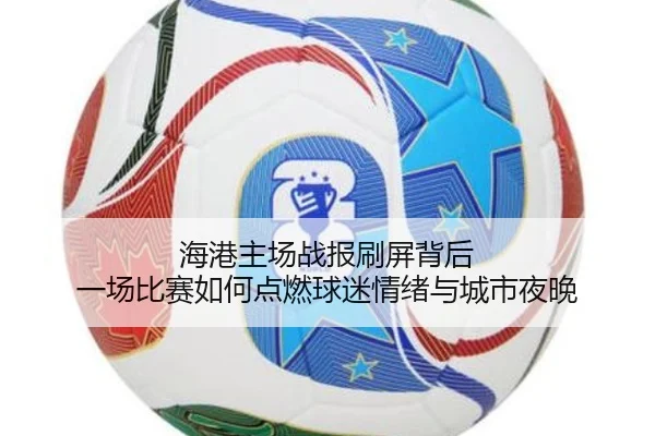 海港主场战报刷屏背后 一场比赛如何点燃球迷情绪与城市夜晚