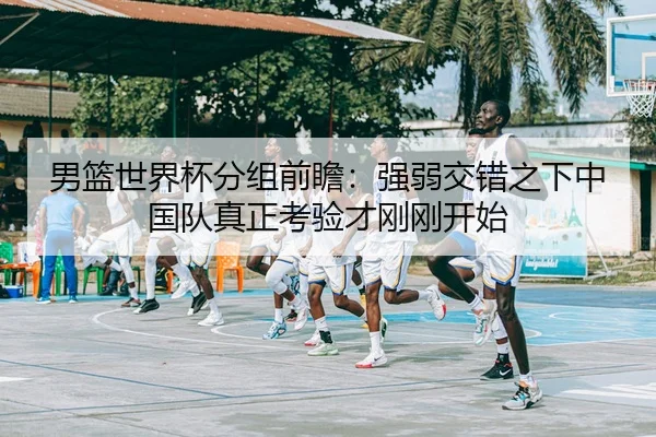 男篮世界杯分组前瞻：强弱交错之下中国队真正考验才刚刚开始
