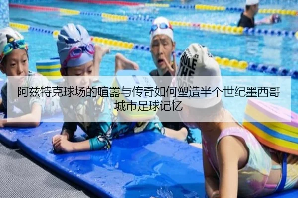 阿兹特克球场的喧嚣与传奇如何塑造半个世纪墨西哥城市足球记忆